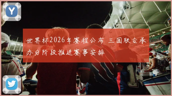 世界杯2026年赛程公布 三国联合承办分阶段推进赛事安排