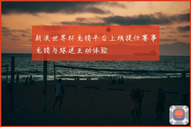 新浪世界杯竞猜平台上线提供赛事竞猜与球迷互动体验