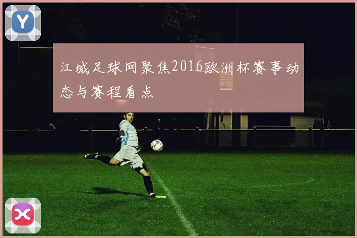 江城足球网聚焦2016欧洲杯赛事动态与赛程看点