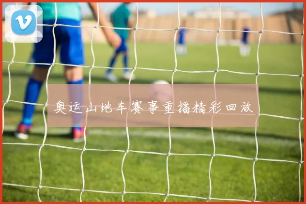 奥运山地车赛事重播精彩回放