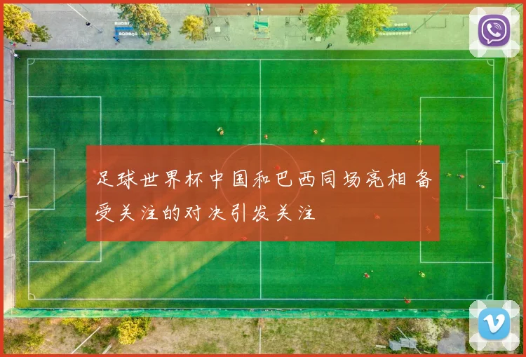 足球世界杯中国和巴西同场亮相 备受关注的对决引发关注