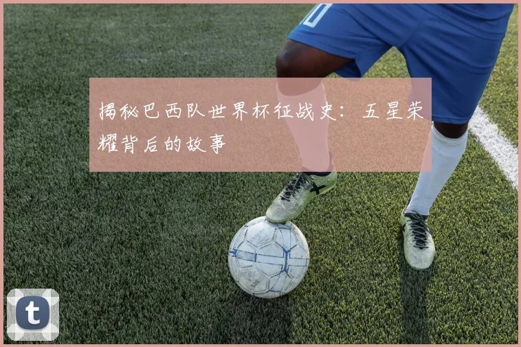 揭秘巴西队世界杯征战史:五星荣耀背后的故事