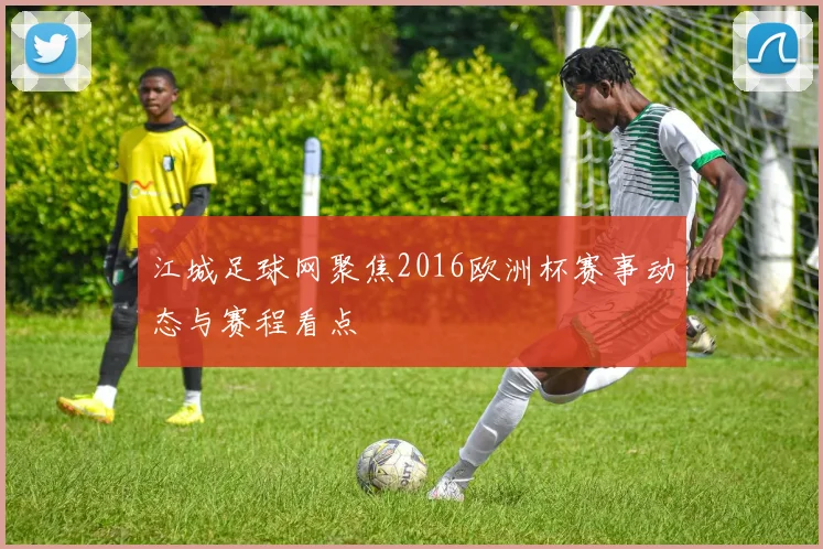 江城足球网聚焦2016欧洲杯赛事动态与赛程看点