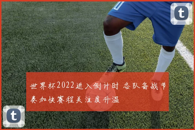 世界杯2022进入倒计时 各队备战节奏加快赛程关注度升温