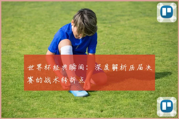 世界杯经典瞬间:深度解析历届决赛的战术转折点