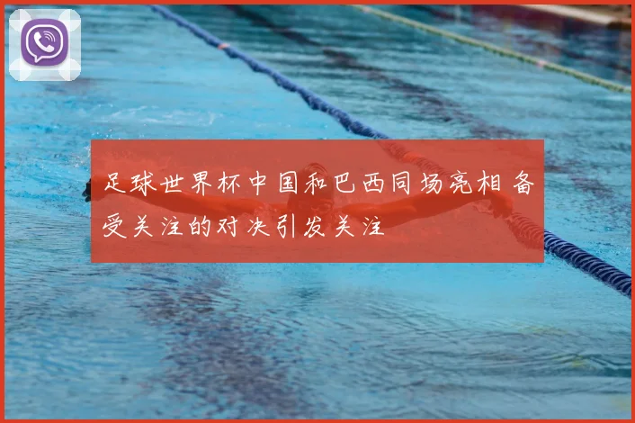 足球世界杯中国和巴西同场亮相 备受关注的对决引发关注