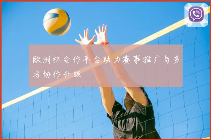 欧洲杯合作平台助力赛事推广与多方协作升级