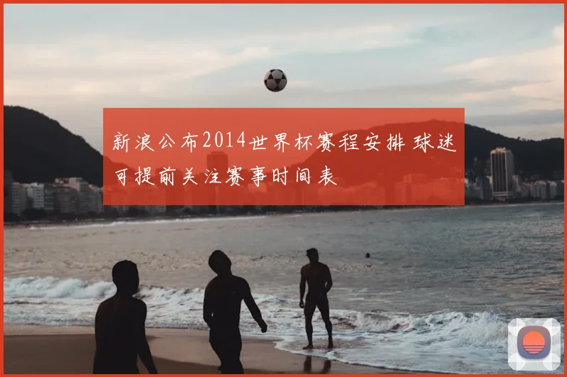 新浪公布2014世界杯赛程安排 球迷可提前关注赛事时间表
