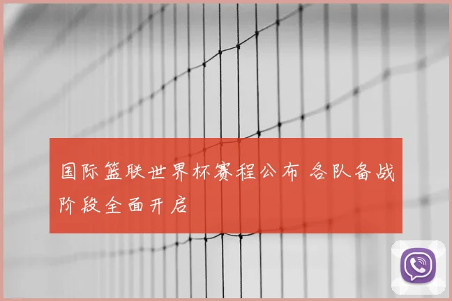 国际篮联世界杯赛程公布 各队备战阶段全面开启