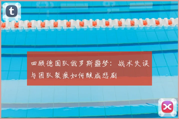回顾德国队俄罗斯噩梦:战术失误与团队裂痕如何酿成悲剧