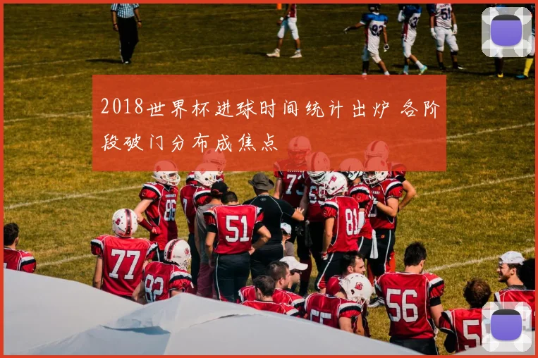 2018世界杯进球时间统计出炉 各阶段破门分布成焦点